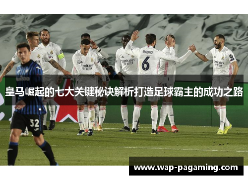 皇马崛起的七大关键秘诀解析打造足球霸主的成功之路