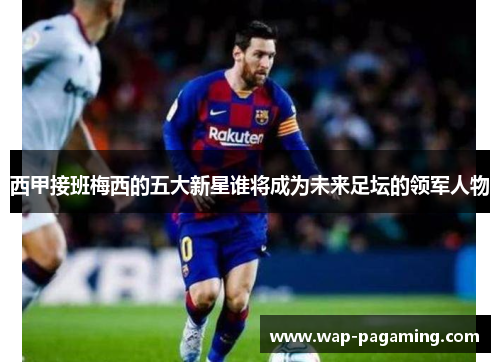 西甲接班梅西的五大新星谁将成为未来足坛的领军人物