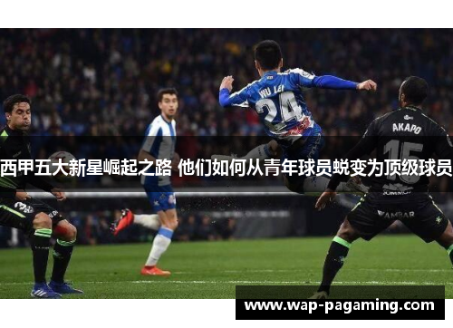 西甲五大新星崛起之路 他们如何从青年球员蜕变为顶级球员