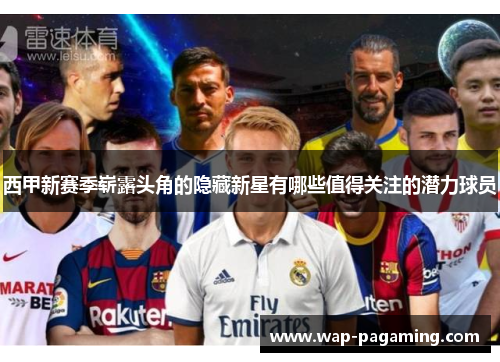 西甲新赛季崭露头角的隐藏新星有哪些值得关注的潜力球员