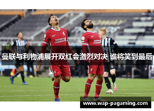 曼联与利物浦展开双红会激烈对决 谁将笑到最后