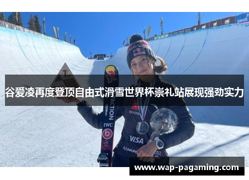 谷爱凌再度登顶自由式滑雪世界杯崇礼站展现强劲实力
