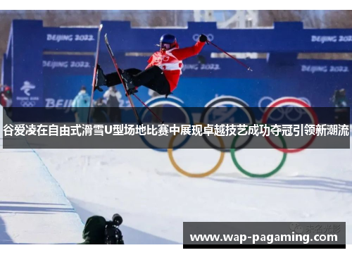 谷爱凌在自由式滑雪U型场地比赛中展现卓越技艺成功夺冠引领新潮流
