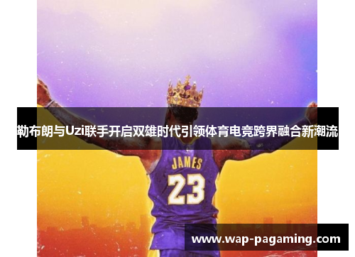 勒布朗与Uzi联手开启双雄时代引领体育电竞跨界融合新潮流