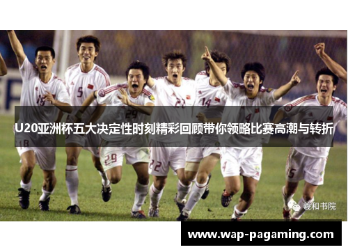 U20亚洲杯五大决定性时刻精彩回顾带你领略比赛高潮与转折