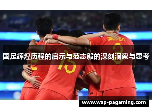 国足辉煌历程的启示与范志毅的深刻洞察与思考