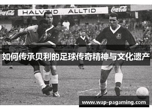 如何传承贝利的足球传奇精神与文化遗产