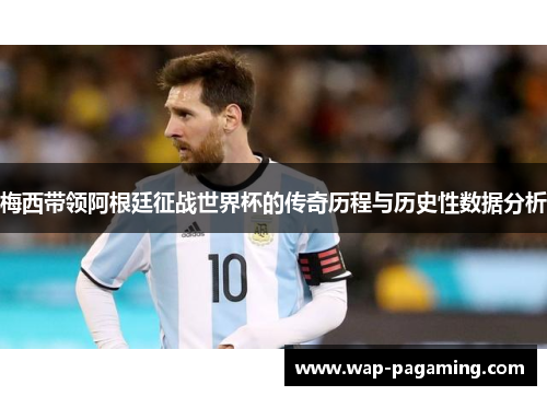 梅西带领阿根廷征战世界杯的传奇历程与历史性数据分析