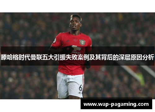 滕哈格时代曼联五大引援失败案例及其背后的深层原因分析