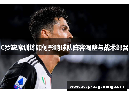C罗缺席训练如何影响球队阵容调整与战术部署