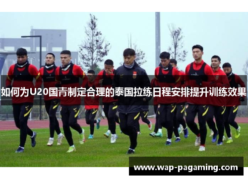 如何为U20国青制定合理的泰国拉练日程安排提升训练效果