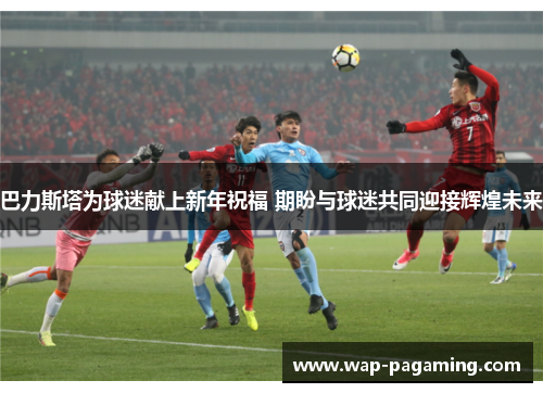 巴力斯塔为球迷献上新年祝福 期盼与球迷共同迎接辉煌未来