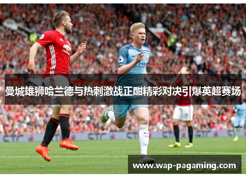 曼城雄狮哈兰德与热刺激战正酣精彩对决引爆英超赛场