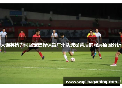 大连英博为何坚定选择保留广州队球员背后的深层原因分析