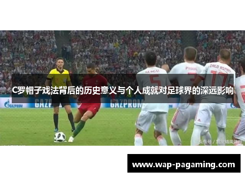 C罗帽子戏法背后的历史意义与个人成就对足球界的深远影响