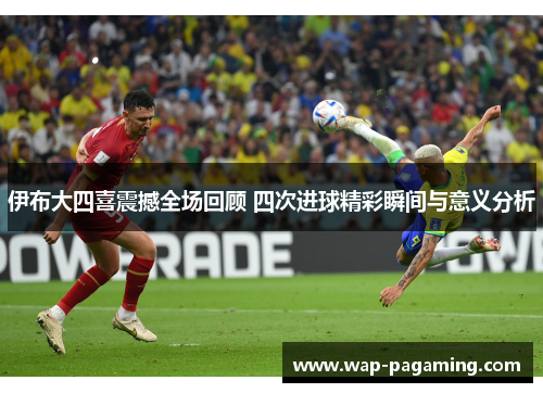 伊布大四喜震撼全场回顾 四次进球精彩瞬间与意义分析