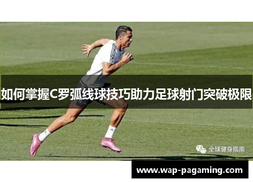 如何掌握C罗弧线球技巧助力足球射门突破极限