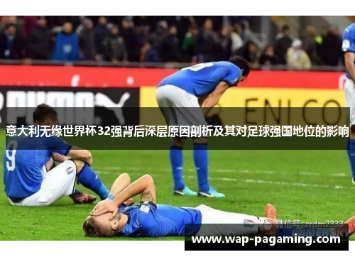 意大利无缘世界杯32强背后深层原因剖析及其对足球强国地位的影响