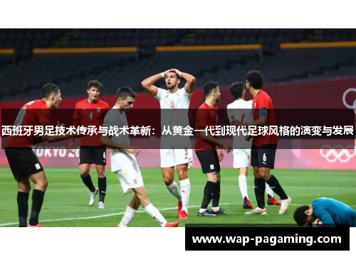 西班牙男足技术传承与战术革新：从黄金一代到现代足球风格的演变与发展
