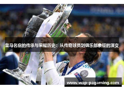 皇马名宿的传承与荣耀历史:从传奇球员到俱乐部象征的演变 皇马名宿的传承与荣耀历史:从传奇球员到俱乐部象征的演变