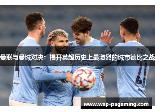 曼联与曼城对决:揭开英超历史上最激烈的城市德比之战 曼联与曼城对决:揭开英超历史上最激烈的城市德比之战
