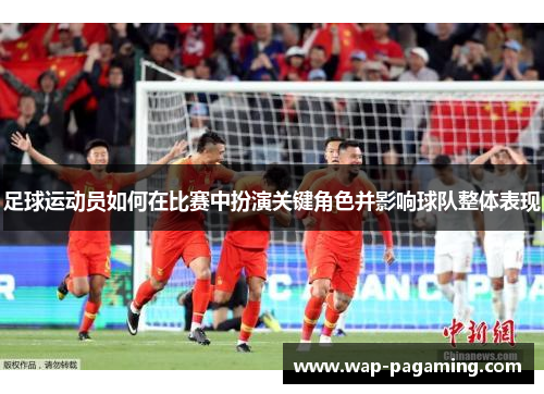 足球运动员如何在比赛中扮演关键角色并影响球队整体表现