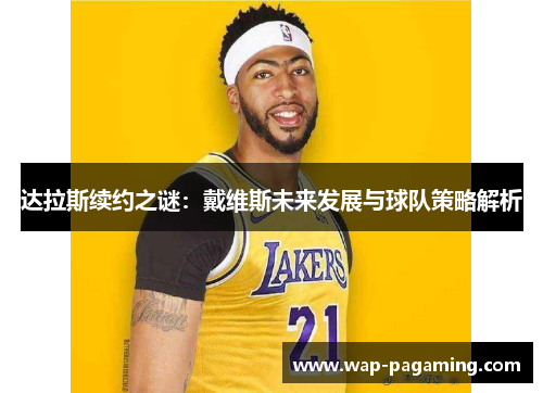 达拉斯续约之谜：戴维斯未来发展与球队策略解析