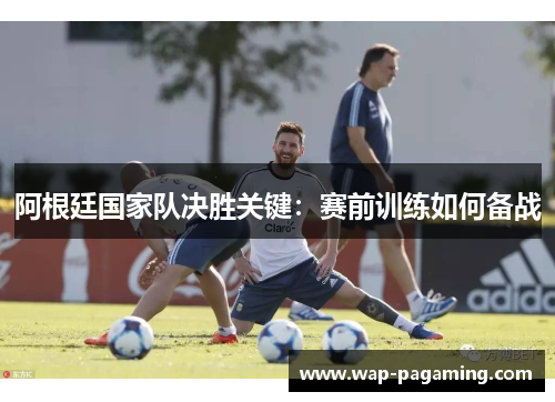 阿根廷国家队决胜关键：赛前训练如何备战