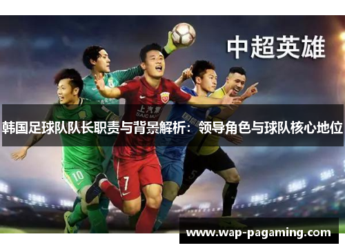 韩国足球队队长职责与背景解析：领导角色与球队核心地位
