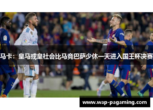 马卡：皇马或皇社会比马竞巴萨少休一天进入国王杯决赛