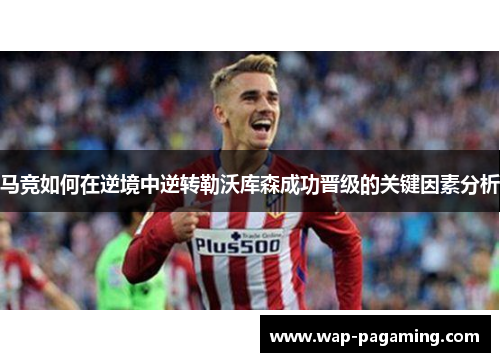 马竞如何在逆境中逆转勒沃库森成功晋级的关键因素分析