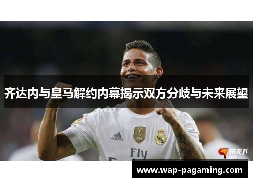 齐达内与皇马解约内幕揭示双方分歧与未来展望