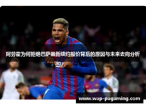 阿劳霍为何拒绝巴萨最新续约报价背后的原因与未来去向分析