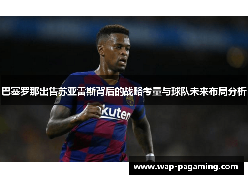巴塞罗那出售苏亚雷斯背后的战略考量与球队未来布局分析 巴塞罗那出售苏亚雷斯背后的战略考量与球队未来布局分析