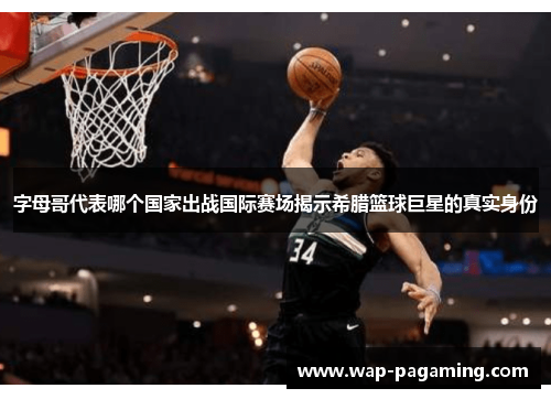 字母哥代表哪个国家出战国际赛场揭示希腊篮球巨星的真实身份