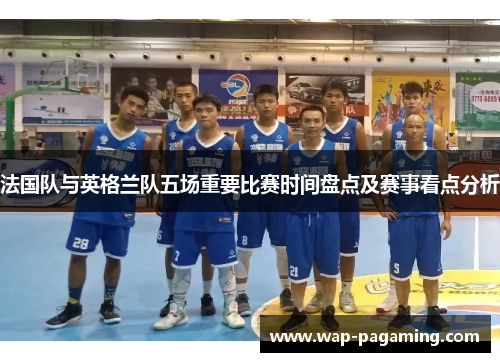 法国队与英格兰队五场重要比赛时间盘点及赛事看点分析 法国队与英格兰队五场重要比赛时间盘点及赛事看点分析