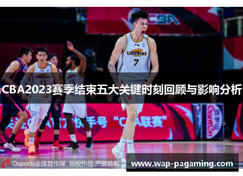 CBA2023赛季结束五大关键时刻回顾与影响分析 CBA2023赛季结束五大关键时刻回顾与影响分析