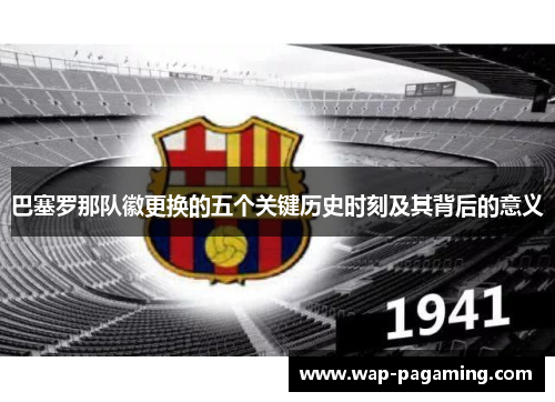 巴塞罗那队徽更换的五个关键历史时刻及其背后的意义 巴塞罗那队徽更换的五个关键历史时刻及其背后的意义