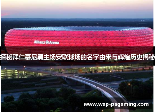 探秘拜仁慕尼黑主场安联球场的名字由来与辉煌历史揭秘 探秘拜仁慕尼黑主场安联球场的名字由来与辉煌历史揭秘