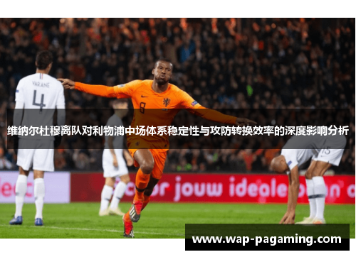 维纳尔杜穆离队对利物浦中场体系稳定性与攻防转换效率的深度影响分析 维纳尔杜穆离队对利物浦中场体系稳定性与攻防转换效率的深度影响分析