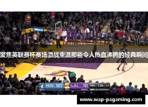 聚焦英联赛杯赛场激战重温那些令人热血沸腾的经典瞬间 聚焦英联赛杯赛场激战重温那些令人热血沸腾的经典瞬间