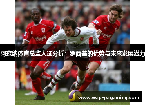 阿森纳体育总监人选分析:罗西基的优势与未来发展潜力 阿森纳体育总监人选分析:罗西基的优势与未来发展潜力
