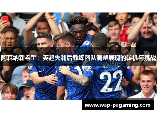 阿森纳新希望：英超失利后教练团队调整展现的转机与挑战