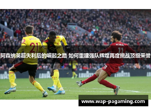阿森纳英超失利后的崛起之路 如何重建强队辉煌再度挑战顶级荣誉 阿森纳英超失利后的崛起之路 如何重建强队辉煌再度挑战顶级荣誉