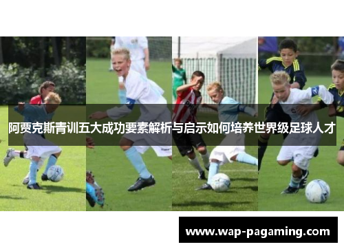 阿贾克斯青训五大成功要素解析与启示如何培养世界级足球人才