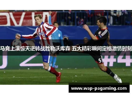 马竞上演惊天逆转战胜勒沃库森 五大精彩瞬间定格激情时刻 马竞上演惊天逆转战胜勒沃库森 五大精彩瞬间定格激情时刻