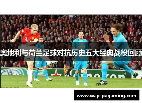 奥地利与荷兰足球对抗历史五大经典战役回顾 奥地利与荷兰足球对抗历史五大经典战役回顾