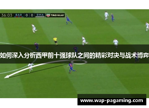 如何深入分析西甲前十强球队之间的精彩对决与战术博弈 如何深入分析西甲前十强球队之间的精彩对决与战术博弈