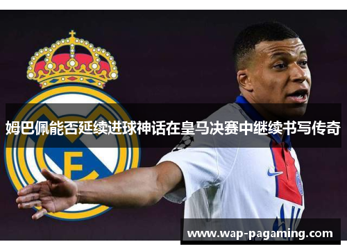 姆巴佩能否延续进球神话在皇马决赛中继续书写传奇 姆巴佩能否延续进球神话在皇马决赛中继续书写传奇