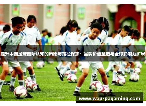 提升中国足球国际认知的策略与路径探索：品牌价值塑造与全球影响力扩展
